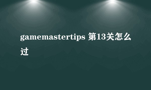 gamemastertips 第13关怎么过