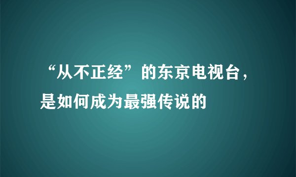 “从不正经”的东京电视台，是如何成为最强传说的