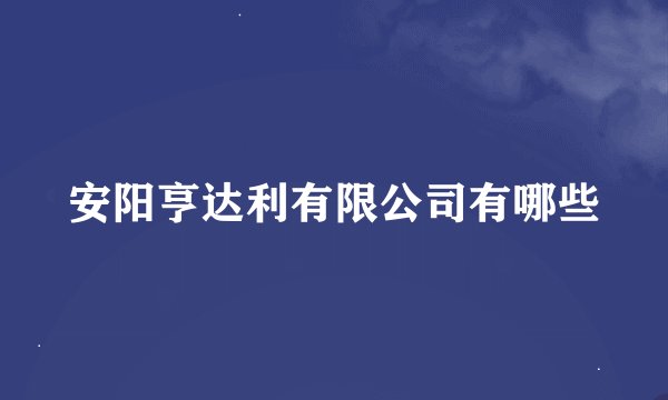 安阳亨达利有限公司有哪些
