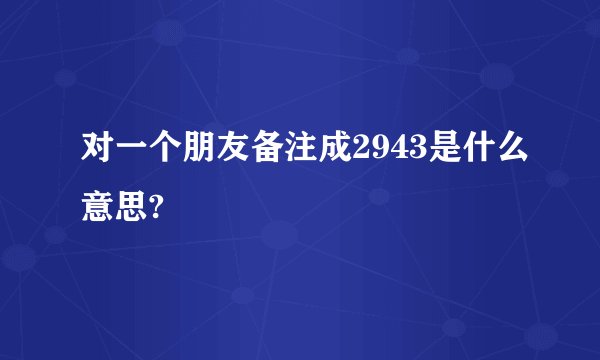 对一个朋友备注成2943是什么意思?