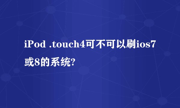 iPod .touch4可不可以刷ios7或8的系统?
