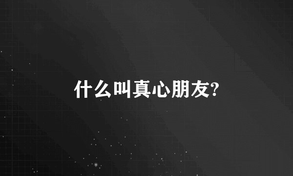 什么叫真心朋友?