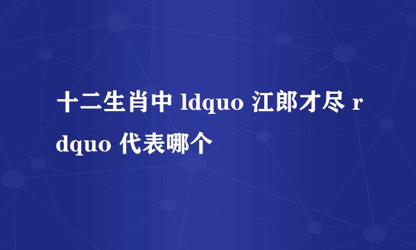 十二生肖中 ldquo 江郎才尽 rdquo 代表哪个