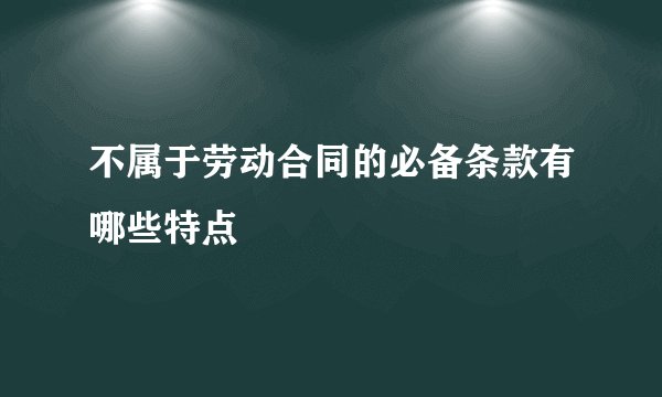 不属于劳动合同的必备条款有哪些特点