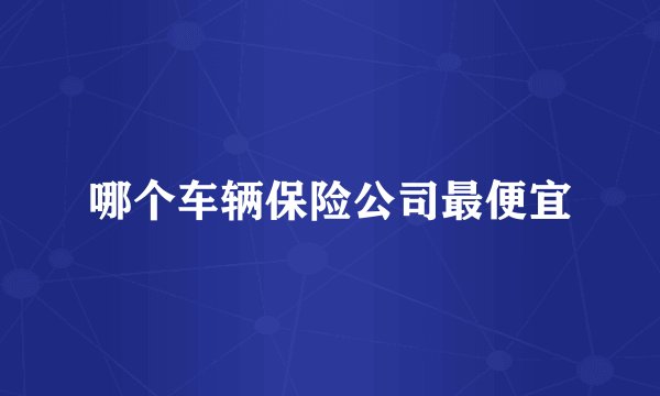 哪个车辆保险公司最便宜