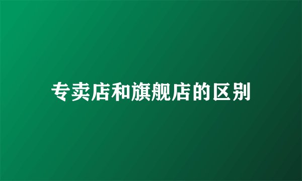 专卖店和旗舰店的区别