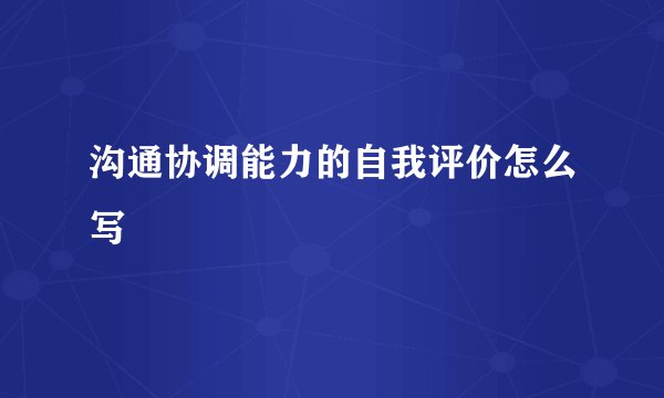 沟通协调能力的自我评价怎么写