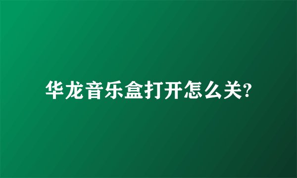 华龙音乐盒打开怎么关?
