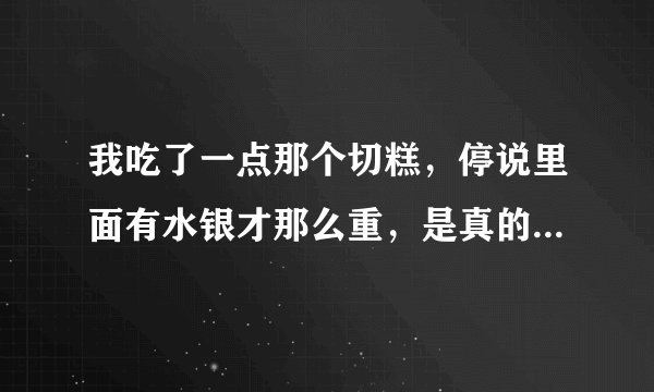 我吃了一点那个切糕，停说里面有水银才那么重，是真的吗？那我不是把水银吃进肚子了