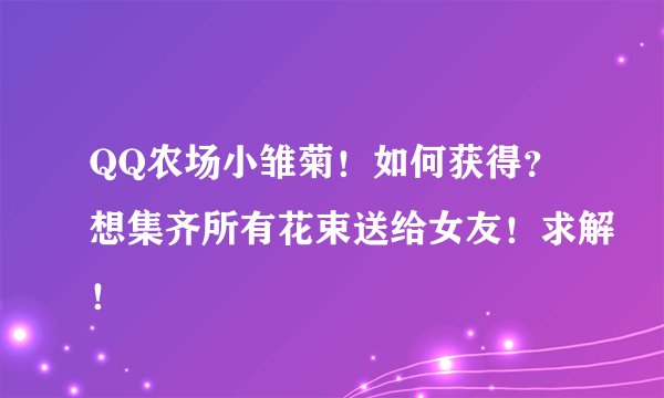 QQ农场小雏菊！如何获得？想集齐所有花束送给女友！求解！