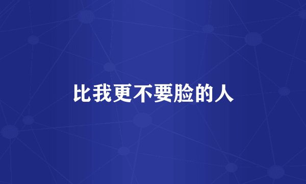 比我更不要脸的人