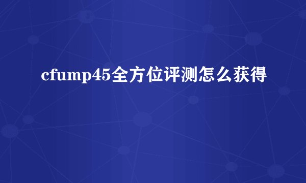 cfump45全方位评测怎么获得