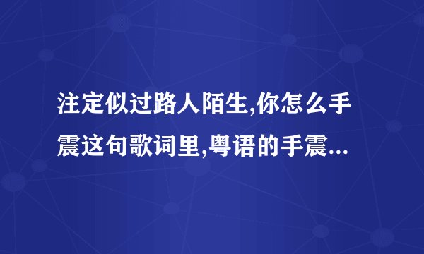 注定似过路人陌生,你怎么手震这句歌词里,粤语的手震是什么意思？