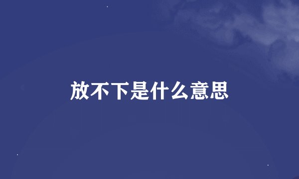 放不下是什么意思
