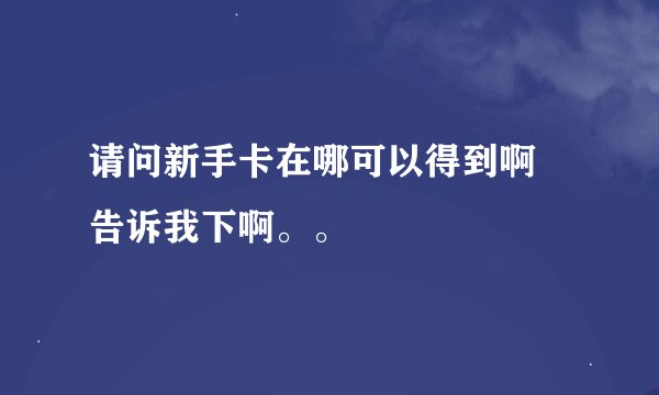 请问新手卡在哪可以得到啊 告诉我下啊。。