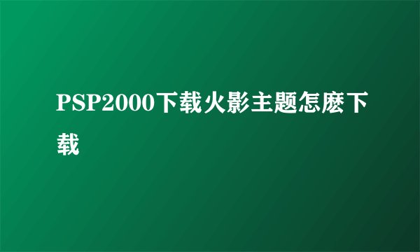 PSP2000下载火影主题怎麽下载