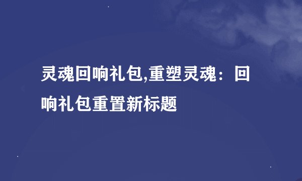 灵魂回响礼包,重塑灵魂：回响礼包重置新标题