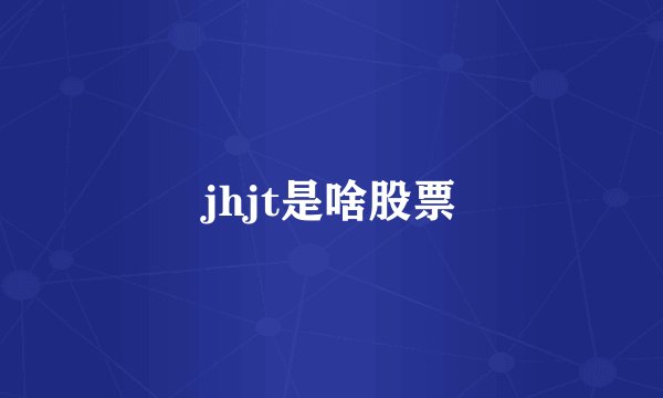 jhjt是啥股票