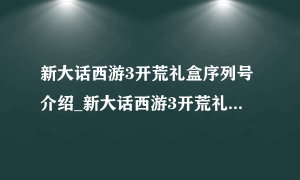 新大话西游3开荒礼盒序列号介绍_新大话西游3开荒礼盒序列号是什么