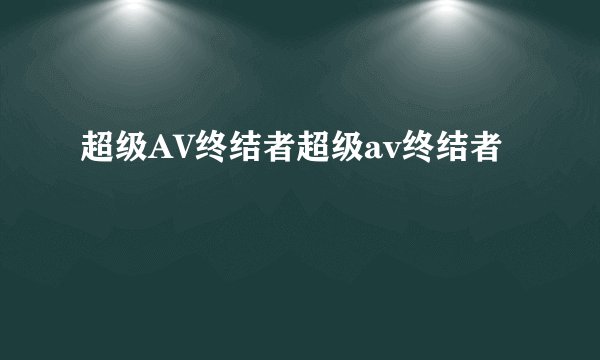 超级AV终结者超级av终结者
