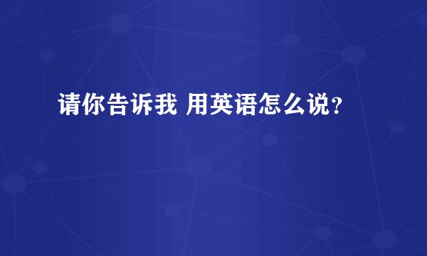 请你告诉我 用英语怎么说？