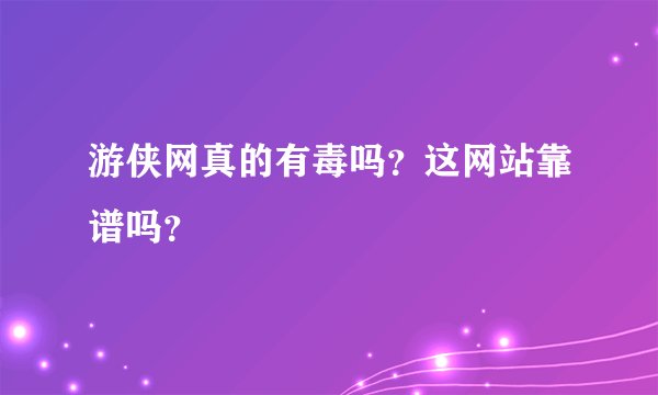 游侠网真的有毒吗?这网站靠谱吗?