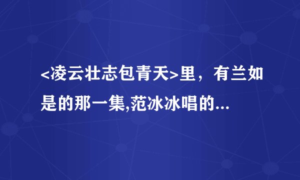 <凌云壮志包青天>里，有兰如是的那一集,范冰冰唱的是什么歌?
