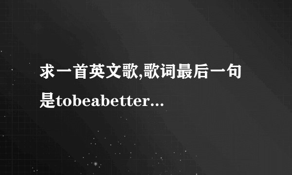 求一首英文歌,歌词最后一句是tobeabetterman。求歌名和全部歌词...