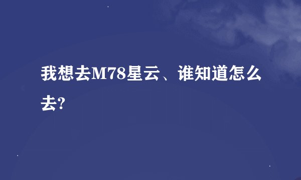 我想去M78星云、谁知道怎么去?