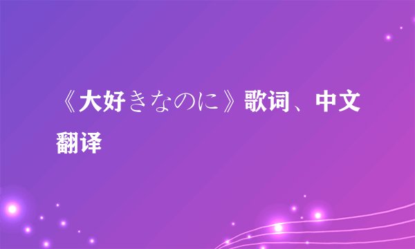 《大好きなのに》歌词、中文翻译
