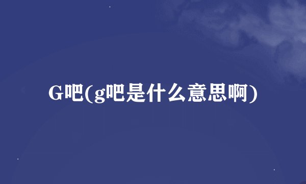 G吧(g吧是什么意思啊)