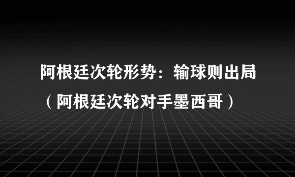 阿根廷次轮形势：输球则出局（阿根廷次轮对手墨西哥）