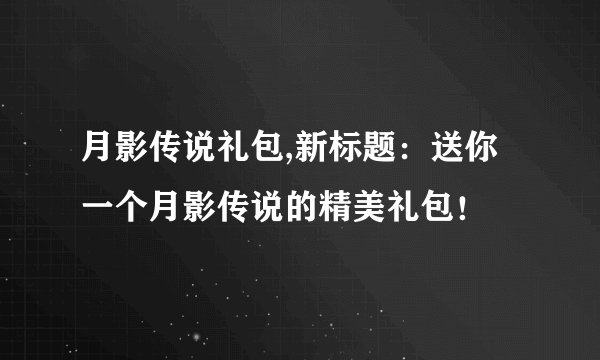 月影传说礼包,新标题：送你一个月影传说的精美礼包！