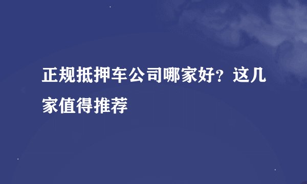 正规抵押车公司哪家好？这几家值得推荐