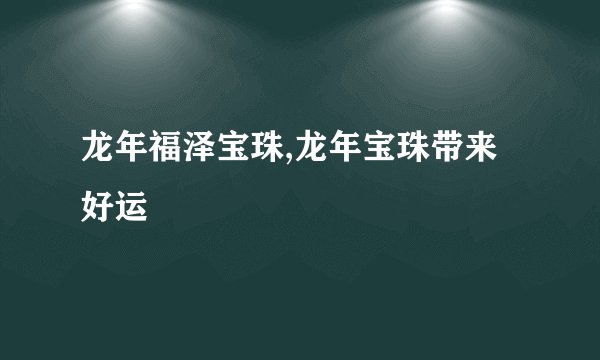 龙年福泽宝珠,龙年宝珠带来好运