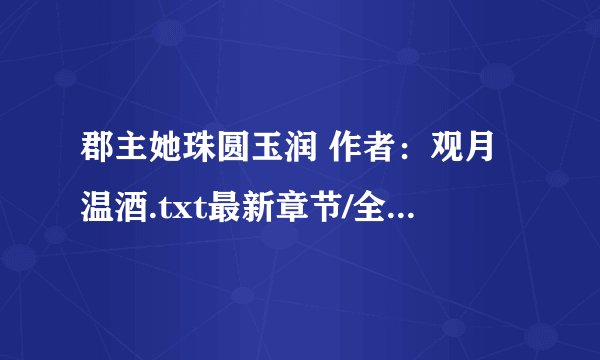 郡主她珠圆玉润 作者：观月温酒.txt最新章节/全集txt免费下载
