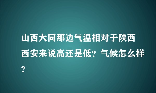 山西大同那边气温相对于陕西西安来说高还是低？气候怎么样？