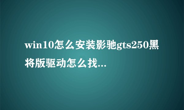 win10怎么安装影驰gts250黑将版驱动怎么找不到,影驰官网里没有。...