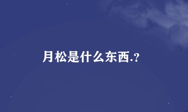 月松是什么东西.？