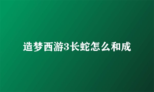 造梦西游3长蛇怎么和成