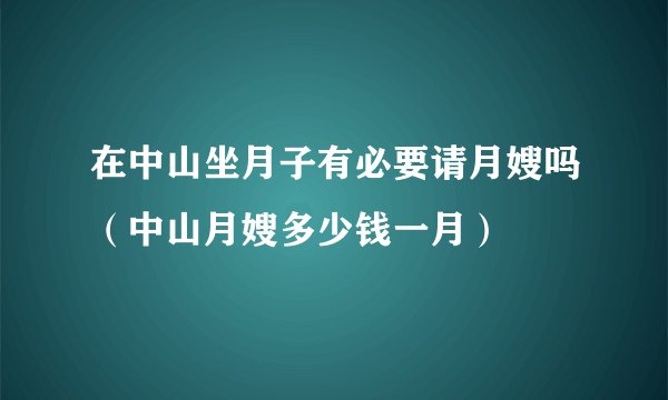 在中山坐月子有必要请月嫂吗(中山月嫂多少钱一月)