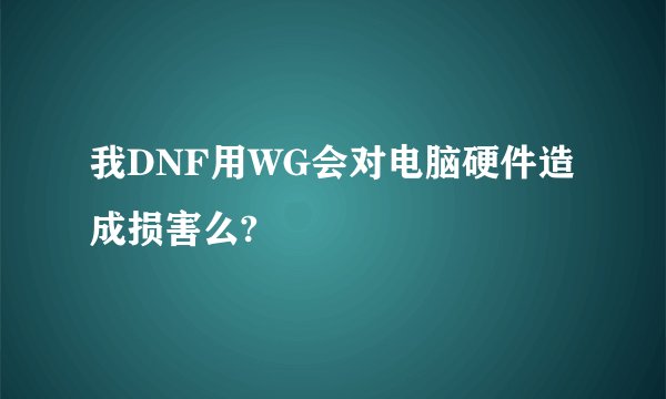 我DNF用WG会对电脑硬件造成损害么?