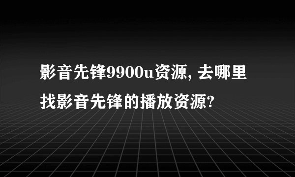 影音先锋9900u资源, 去哪里找影音先锋的播放资源?