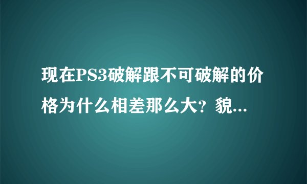 现在PS3破解跟不可破解的价格为什么相差那么大？貌似都能玩游戏？也有人买！哪位高人能给个详细的解释吗？