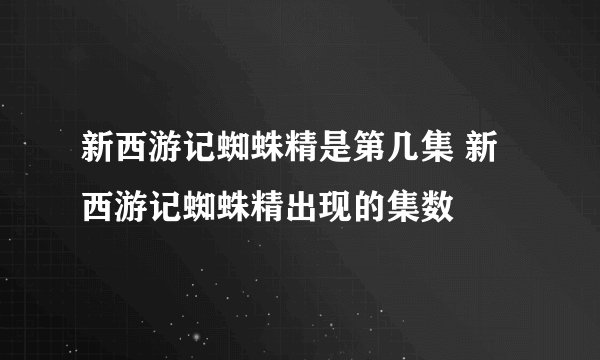 新西游记蜘蛛精是第几集 新西游记蜘蛛精出现的集数