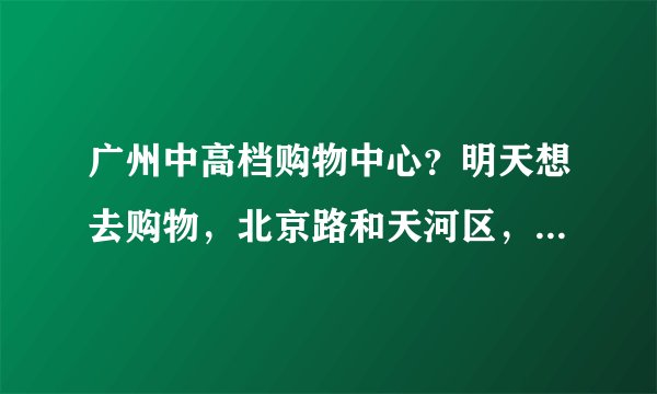 广州中高档购物中心？明天想去购物，北京路和天河区，去哪商场比较集中而且折扣高啊？