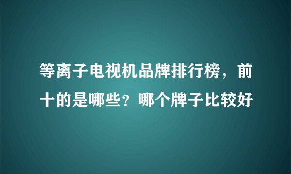 等离子电视机品牌排行榜，前十的是哪些？哪个牌子比较好