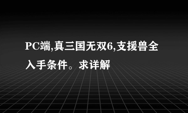 PC端,真三国无双6,支援兽全入手条件。求详解
