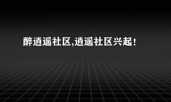 醉逍遥社区,逍遥社区兴起！