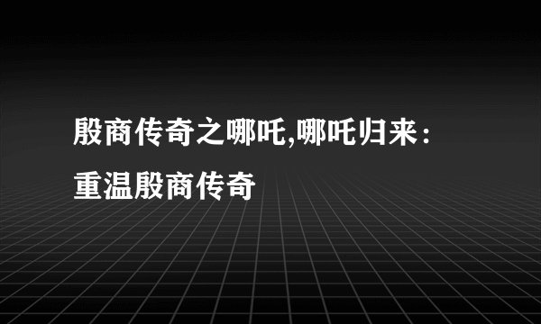 殷商传奇之哪吒,哪吒归来：重温殷商传奇